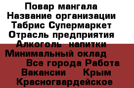 Повар мангала › Название организации ­ Табрис Супермаркет › Отрасль предприятия ­ Алкоголь, напитки › Минимальный оклад ­ 28 000 - Все города Работа » Вакансии   . Крым,Красногвардейское